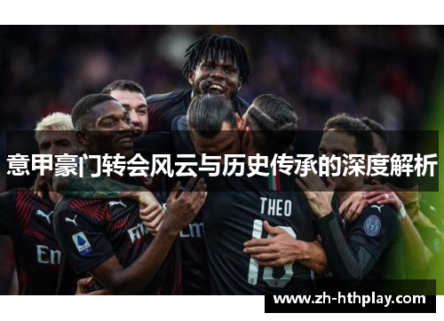 意甲豪门转会风云与历史传承的深度解析 意甲豪门转会风云与历史传承的深度解析