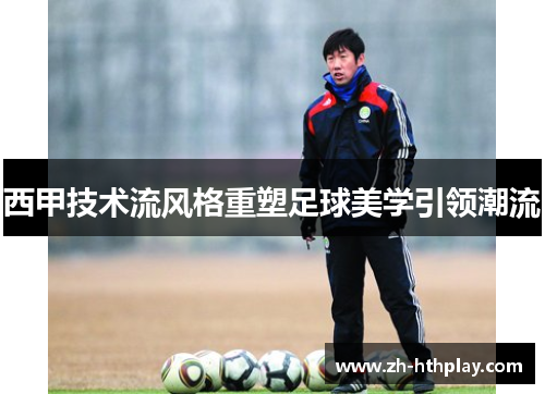 西甲技术流风格重塑足球美学引领潮流 西甲技术流风格重塑足球美学引领潮流