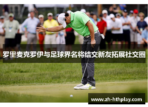 罗里麦克罗伊与足球界名将结交新友拓展社交圈 罗里麦克罗伊与足球界名将结交新友拓展社交圈