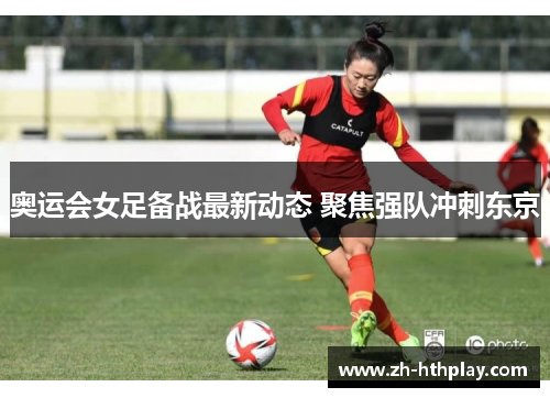 奥运会女足备战最新动态 聚焦强队冲刺东京 奥运会女足备战最新动态 聚焦强队冲刺东京