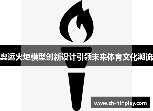 奥运火炬模型创新设计引领未来体育文化潮流