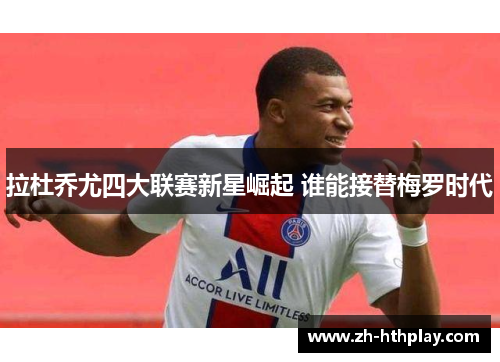 拉杜乔尤四大联赛新星崛起 谁能接替梅罗时代 拉杜乔尤四大联赛新星崛起 谁能接替梅罗时代